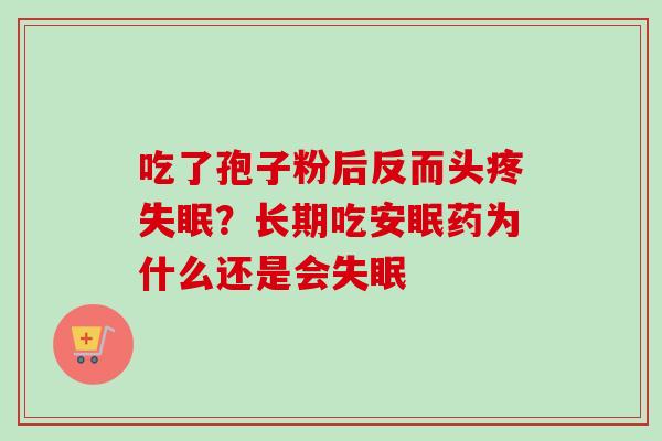 吃了孢子粉后反而头疼?长期吃安眠药为什么还是会 吃了孢子粉后反而头疼?长期吃安眠药为什么还是会