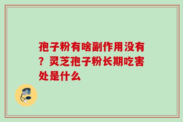 孢子粉有啥副作用没有？灵芝孢子粉长期吃害处是什么