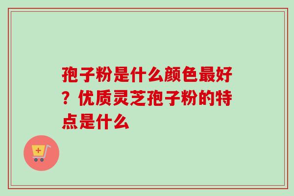 孢子粉是什么颜色好?优质灵芝孢子粉的特点是什么 孢子粉是什么颜色好?优质灵芝孢子粉的特点是什么