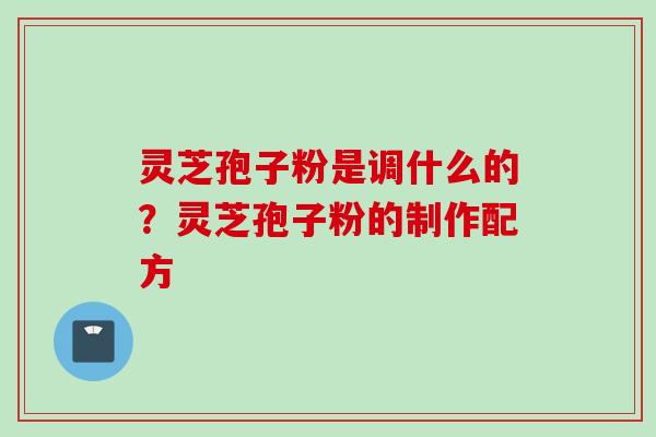 灵芝孢子粉是调什么的？灵芝孢子粉的制作配方