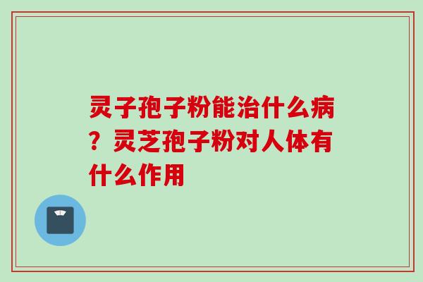 灵子孢子粉能治什么病？灵芝孢子粉对人体有什么作用
