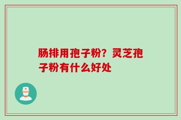 肠排用孢子粉？灵芝孢子粉有什么好处