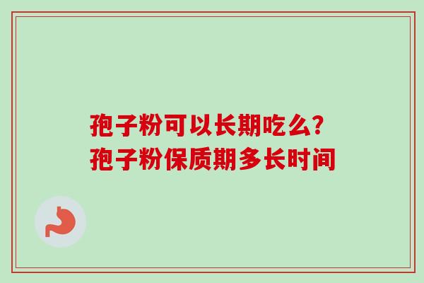 孢子粉可以长期吃么？孢子粉保质期多长时间