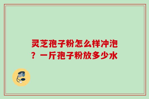 灵芝孢子粉怎么样冲泡？一斤孢子粉放多少水