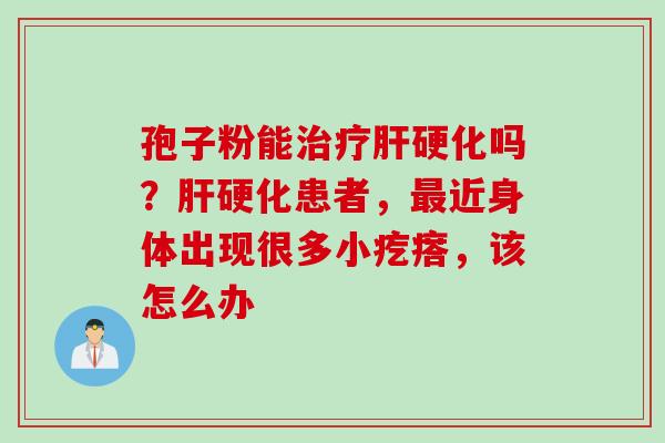 孢子粉能治疗肝硬化吗？肝硬化患者，最近身体出现很多小疙瘩，该怎么办