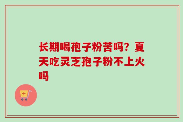 长期喝孢子粉苦吗？夏天吃灵芝孢子粉不上火吗