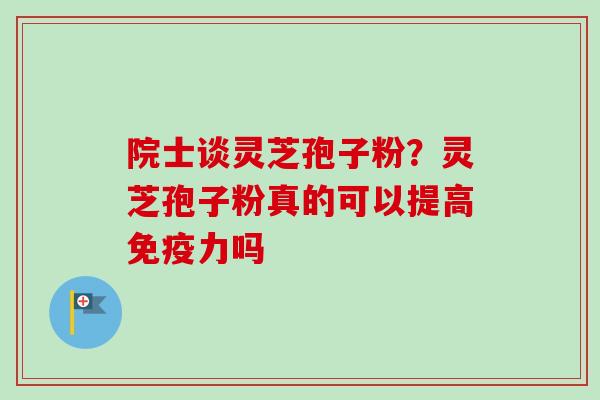 院士谈灵芝孢子粉？灵芝孢子粉真的可以提高免疫力吗
