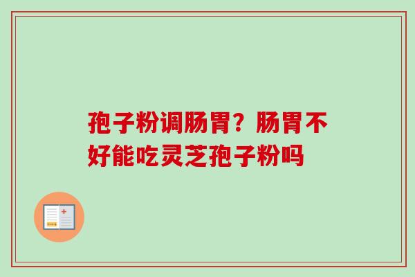 孢子粉调肠胃？肠胃不好能吃灵芝孢子粉吗