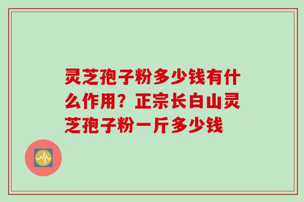 灵芝孢子粉多少钱有什么作用?正宗长白山灵芝孢子粉一斤多少钱