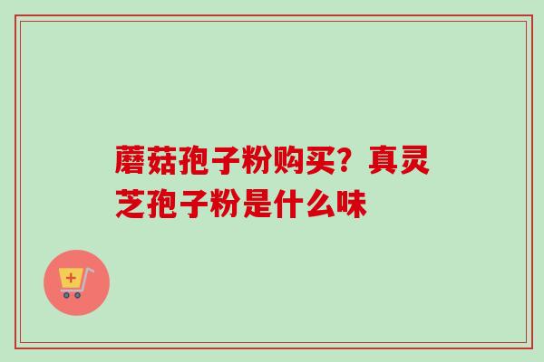 蘑菇孢子粉购买？真灵芝孢子粉是什么味