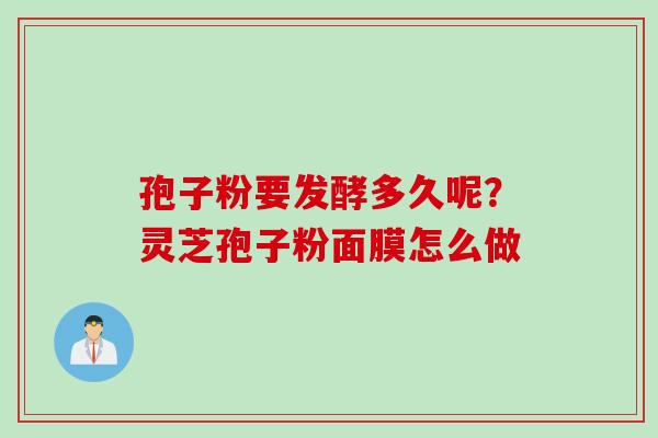 孢子粉要发酵多久呢？灵芝孢子粉面膜怎么做