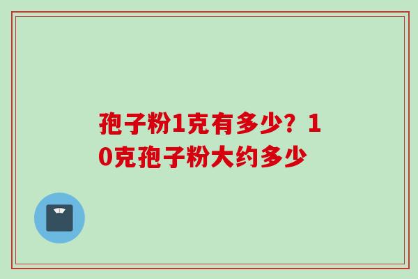孢子粉1克有多少？10克孢子粉大约多少
