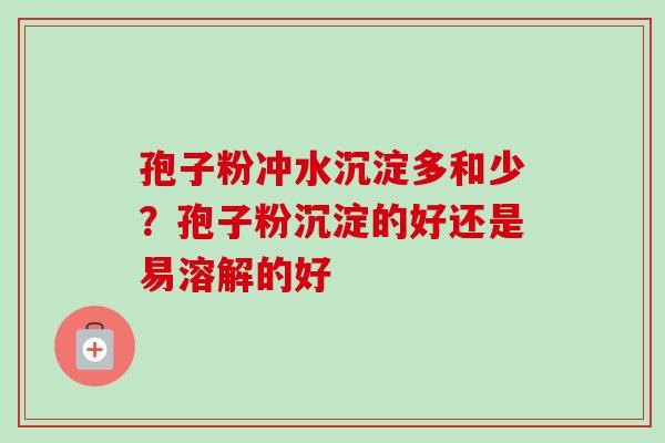 孢子粉冲水沉淀多和少？孢子粉沉淀的好还是易溶解的好