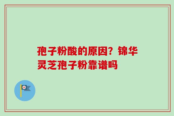 孢子粉酸的原因？锦华灵芝孢子粉靠谱吗