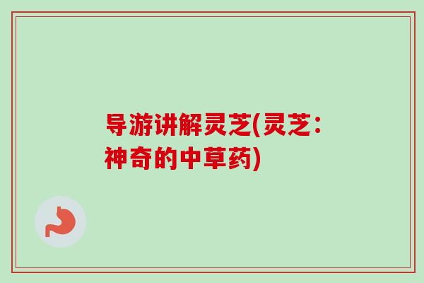 导游讲解灵芝(灵芝:神奇的中草药) 导游讲解灵芝(灵芝:神奇的中草药)