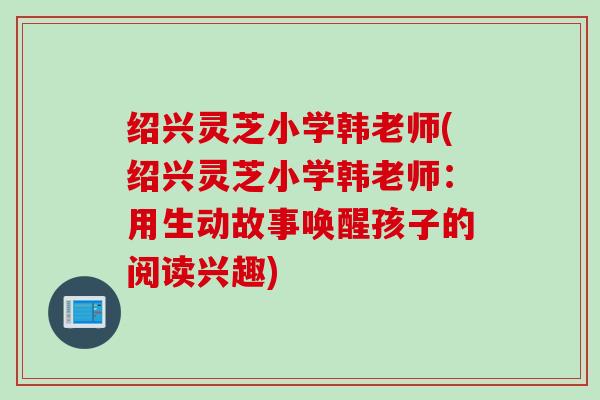 绍兴灵芝小学韩老师(绍兴灵芝小学韩老师：用生动故事唤醒孩子的阅读兴趣)