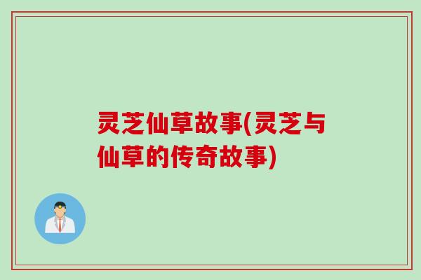 灵芝仙草故事(灵芝与仙草的传奇故事)