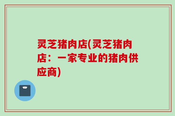灵芝猪肉店(灵芝猪肉店：一家专业的猪肉供应商)