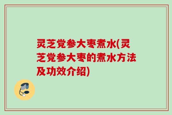 灵芝党参大枣煮水(灵芝党参大枣的煮水方法及功效介绍)