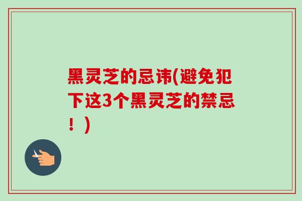 黑灵芝的忌讳(避免犯下这3个黑灵芝的禁忌！)
