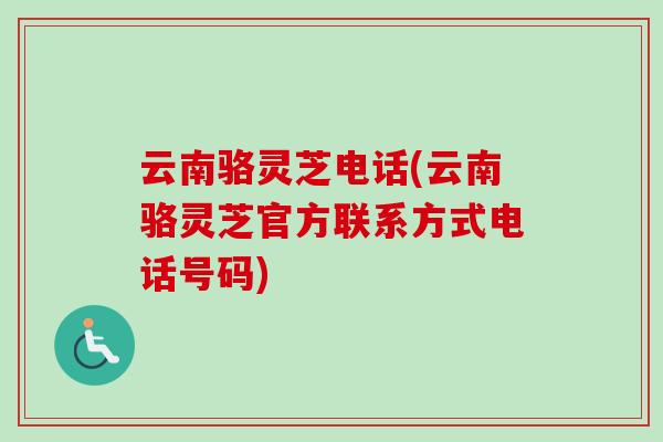 云南骆灵芝电话(云南骆灵芝官方联系方式电话号码)