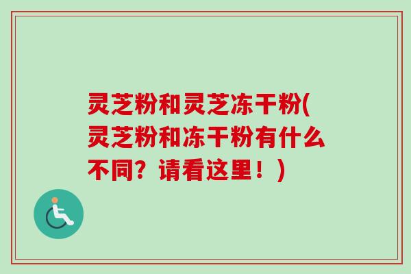 灵芝粉和灵芝冻干粉(灵芝粉和冻干粉有什么不同？请看这里！)