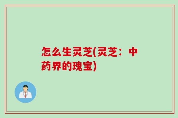 怎么生灵芝(灵芝：中药界的瑰宝)