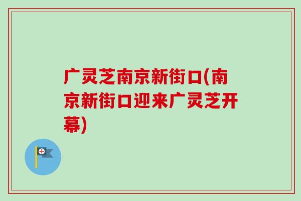广灵芝南京新街口(南京新街口迎来广灵芝开幕)