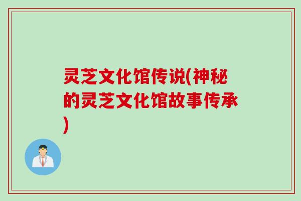 灵芝文化馆传说(神秘的灵芝文化馆故事传承)