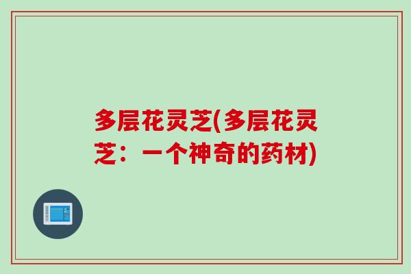 多层花灵芝(多层花灵芝：一个神奇的药材)