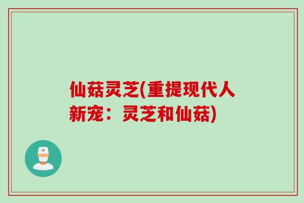 仙菇灵芝(重提现代人新宠：灵芝和仙菇)