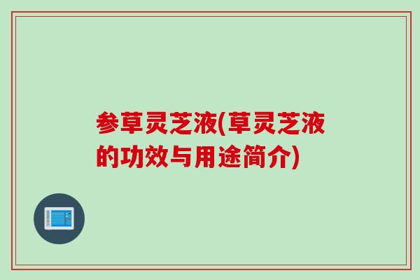 参草灵芝液(草灵芝液的功效与用途简介)