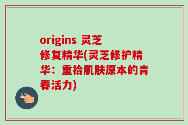 origins 灵芝修复精华(灵芝修护精华：重拾肌肤原本的青春活力)