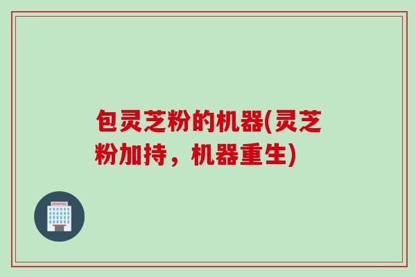 包灵芝粉的机器(灵芝粉加持，机器重生)