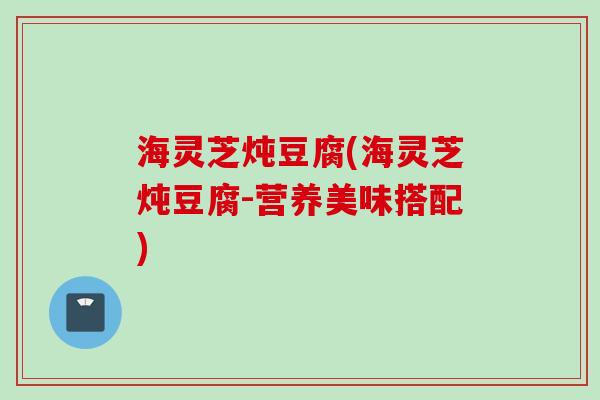 海灵芝炖豆腐(海灵芝炖豆腐-营养美味搭配)