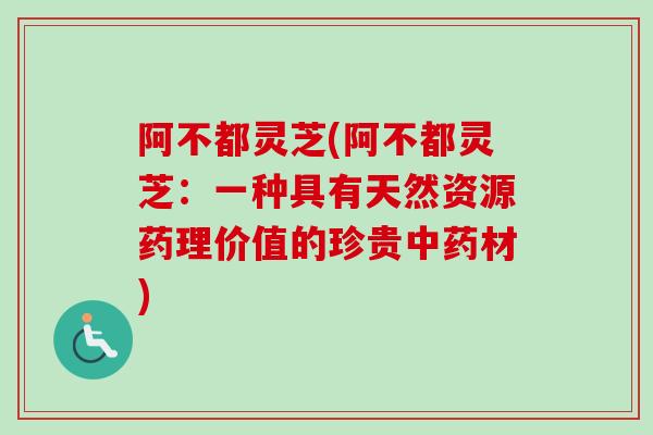 阿不都灵芝(阿不都灵芝：一种具有天然资源药理价值的珍贵中药材)