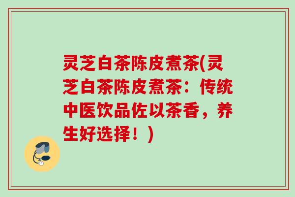 灵芝白茶陈皮煮茶(灵芝白茶陈皮煮茶:传统中医饮品佐以茶香,养生好选择!) 灵芝白茶陈皮煮茶(灵芝白茶陈皮煮茶:传统中医饮品佐以茶香,养生好选择!)