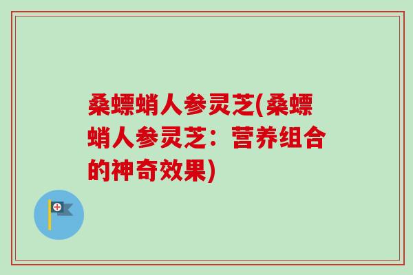 桑螵蛸人参灵芝(桑螵蛸人参灵芝：营养组合的神奇效果)
