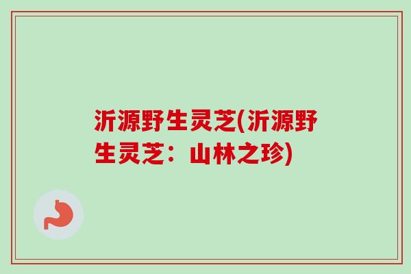 沂源野生灵芝(沂源野生灵芝：山林之珍)