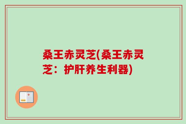 桑王赤灵芝(桑王赤灵芝：护肝养生利器)