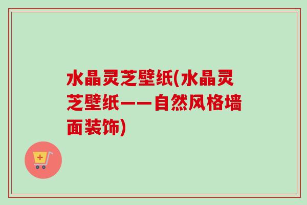 水晶灵芝壁纸(水晶灵芝壁纸——自然风格墙面装饰)