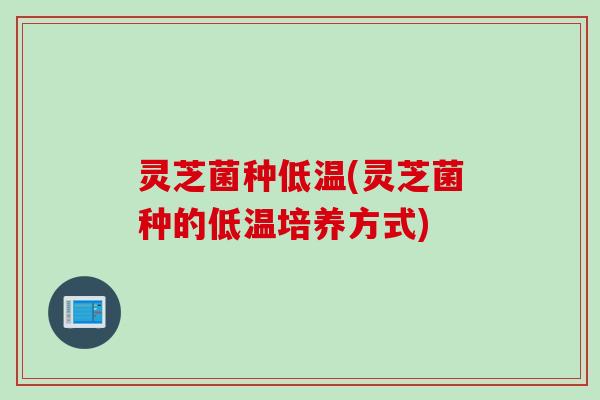 灵芝菌种低温(灵芝菌种的低温培养方式)