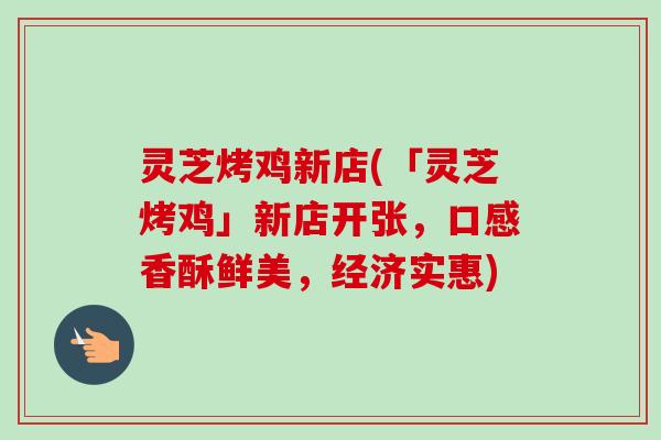灵芝烤鸡新店(「灵芝烤鸡」新店开张，口感香酥鲜美，经济实惠)