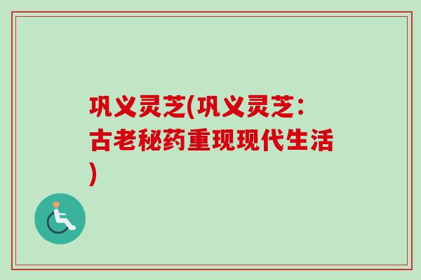 巩义灵芝(巩义灵芝：古老秘药重现现代生活)