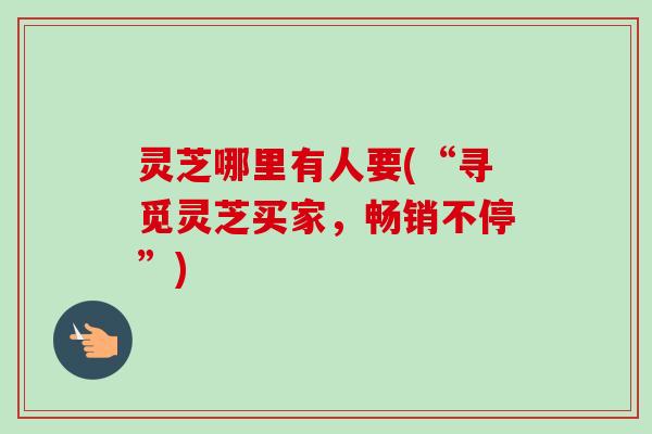 灵芝哪里有人要(“寻觅灵芝买家，畅销不停”)