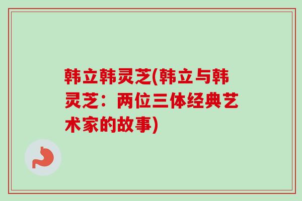 韩立韩灵芝(韩立与韩灵芝：两位三体经典艺术家的故事)