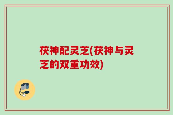 茯神配灵芝(茯神与灵芝的双重功效)