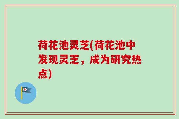 荷花池灵芝(荷花池中发现灵芝，成为研究热点)