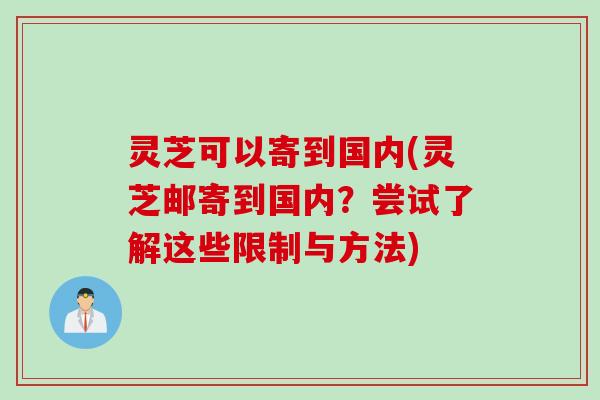 灵芝可以寄到国内(灵芝邮寄到国内？尝试了解这些限制与方法)