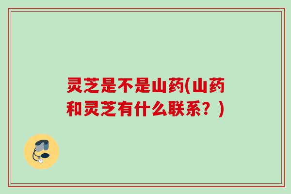 灵芝是不是山药(山药和灵芝有什么联系？)